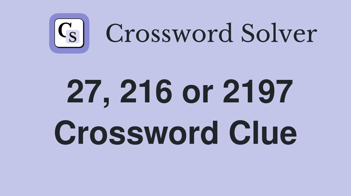 27, 216 or 2197 Crossword Clue