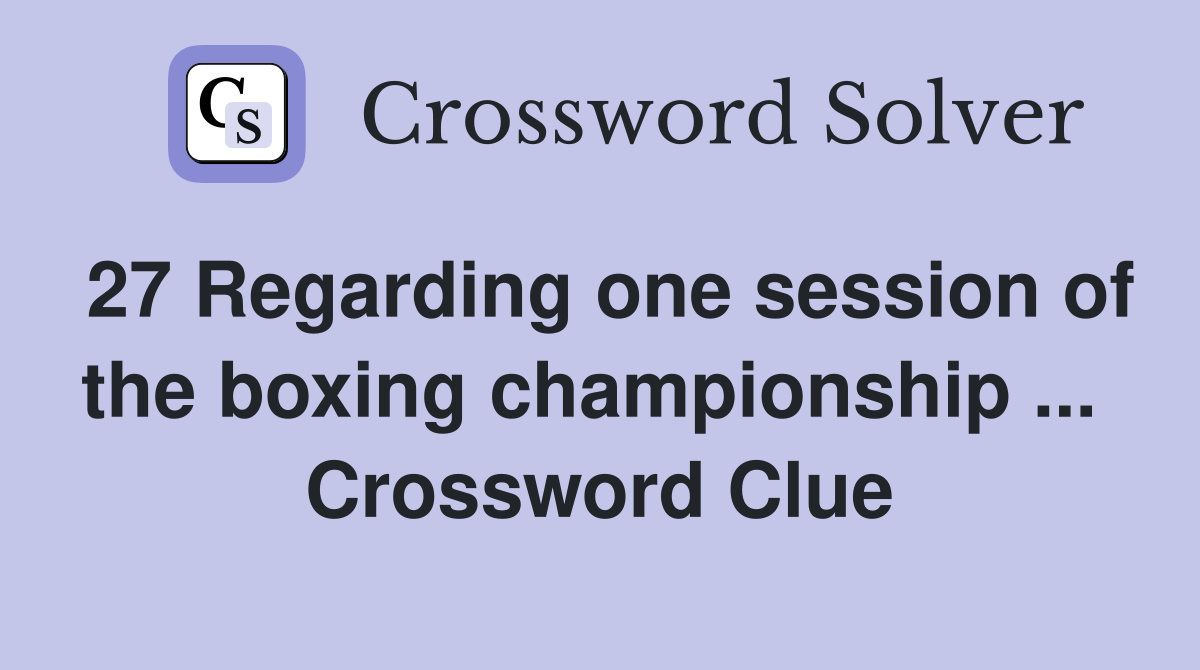 27 Regarding one session of the boxing championship ...  Crossword Clue