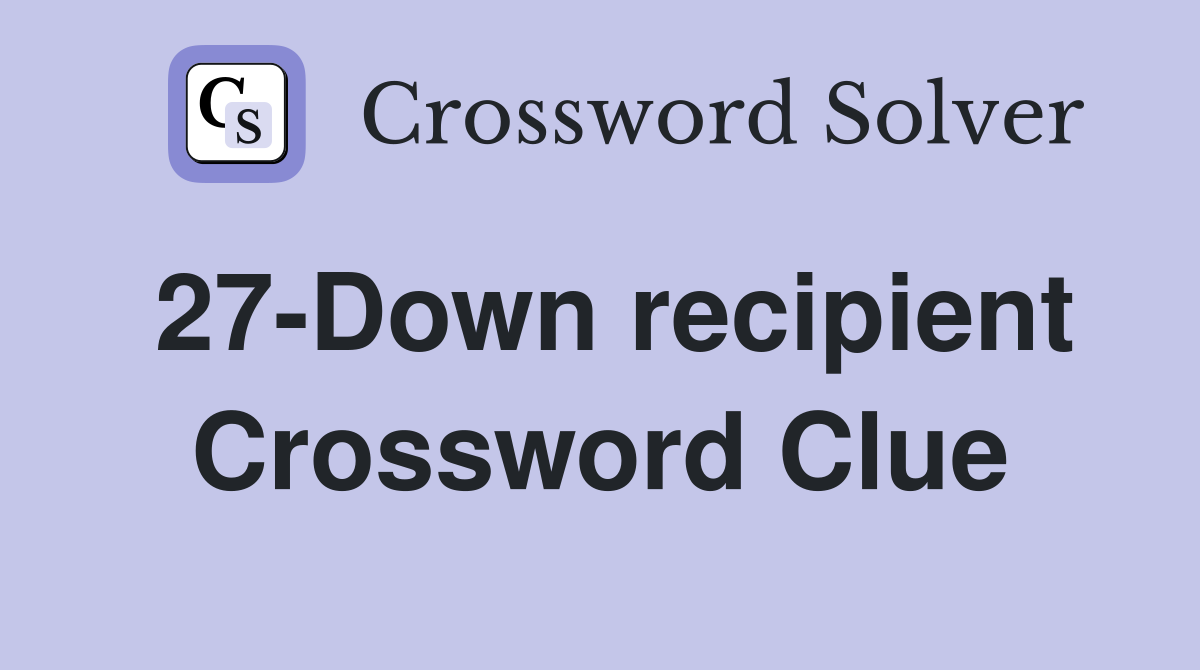 27-Down recipient Crossword Clue
