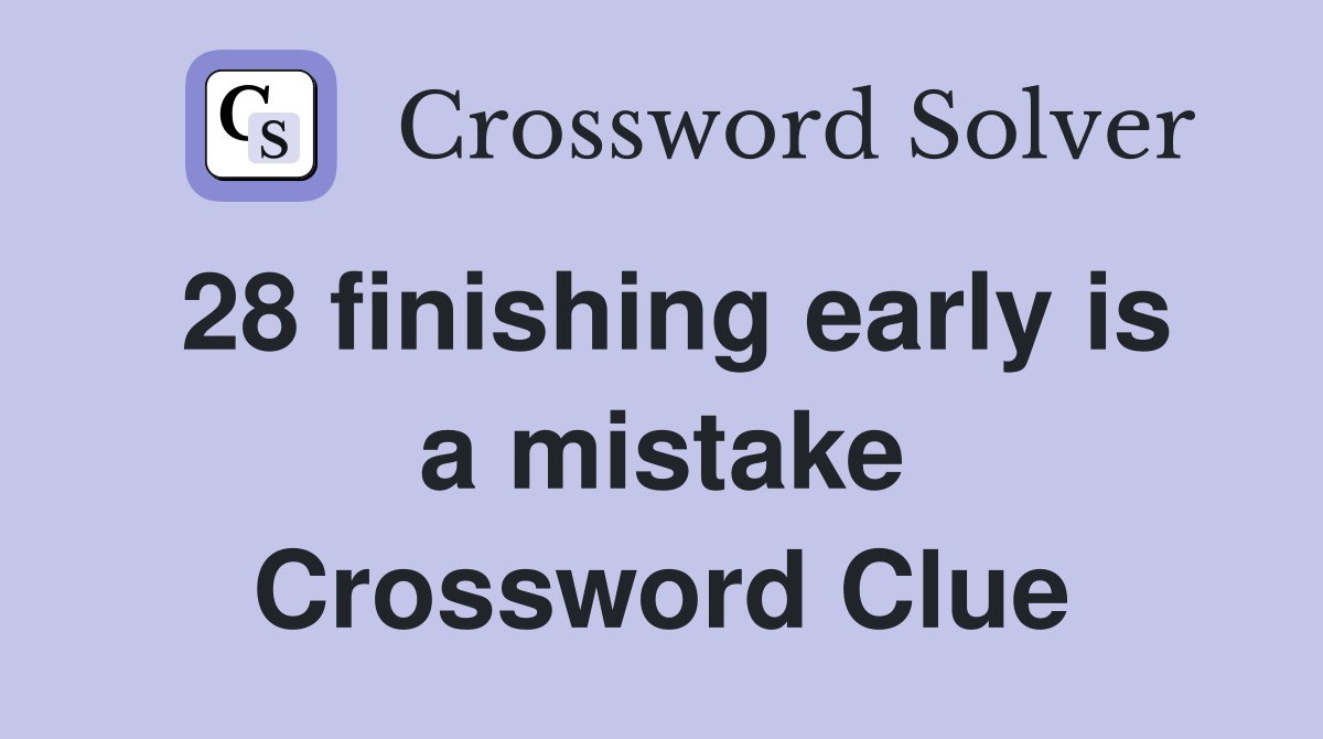 28 finishing early is a mistake Crossword Clue