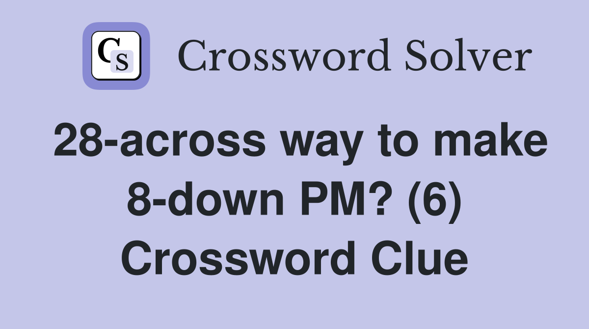 28-across way to make 8-down PM? (6) Crossword Clue