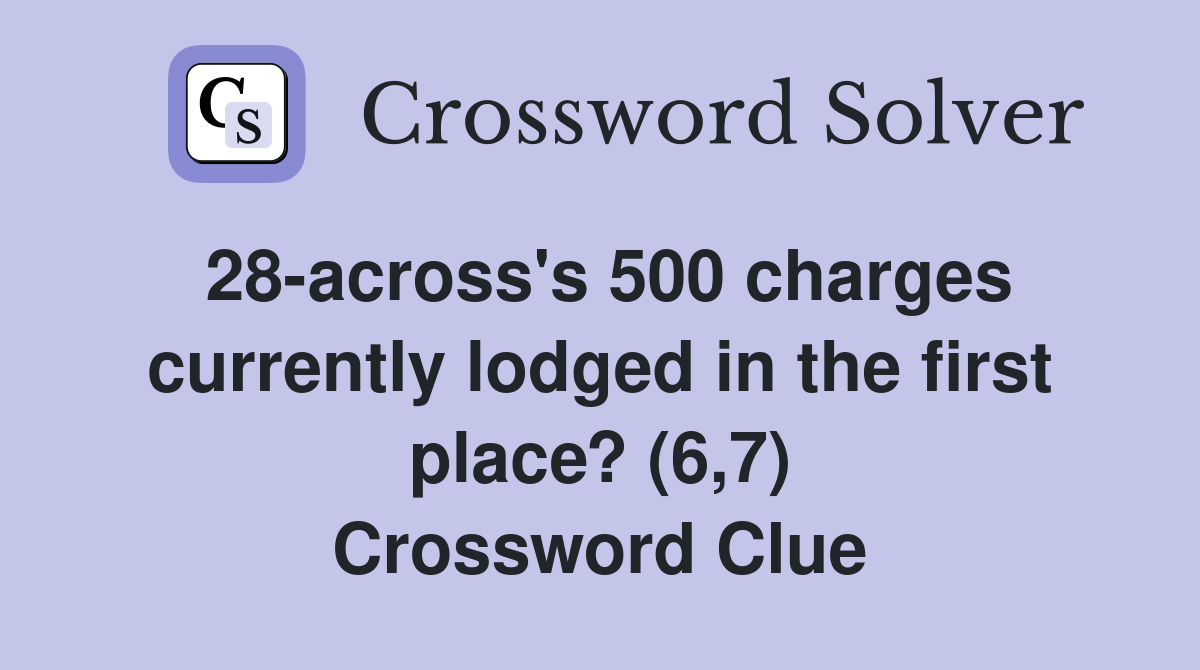 28-across's 500 charges currently lodged in the first place? (6,7) Crossword Clue