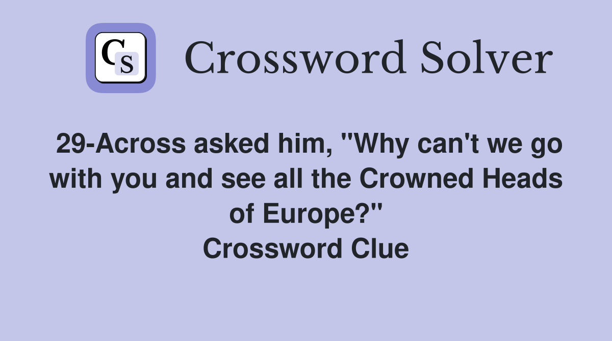 29-Across asked him, "Why can't we go with you and see all the Crowned Heads of Europe?" Crossword Clue