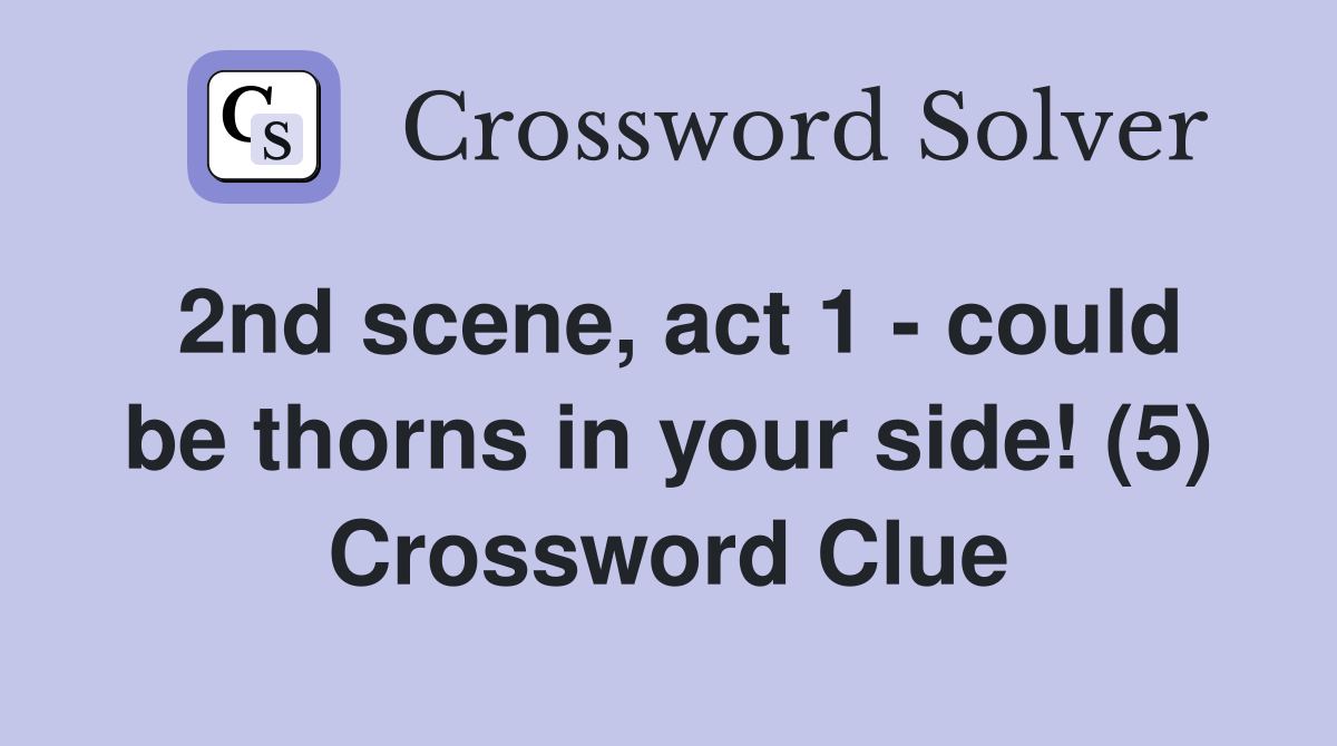 2nd scene, act 1 - could be thorns in your side! (5) Crossword Clue