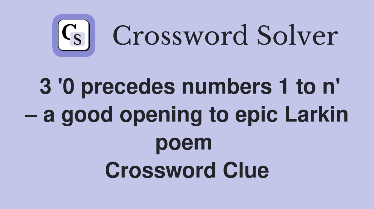 3 '0 precedes numbers 1 to n' – a good opening to epic Larkin poem  Crossword Clue