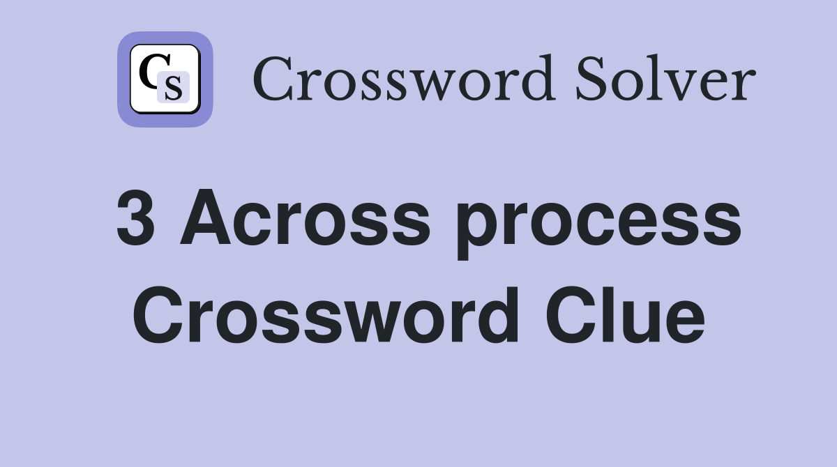3 Across process Crossword Clue