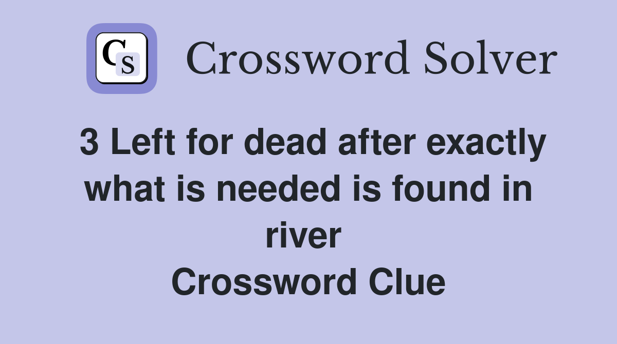 3 Left for dead after exactly what is needed is found in river 
 Crossword Clue
