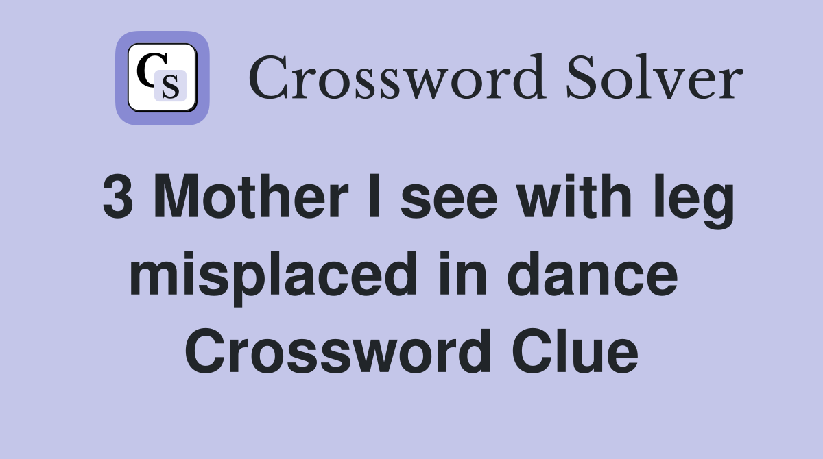 3 Mother I see with leg misplaced in dance  Crossword Clue
