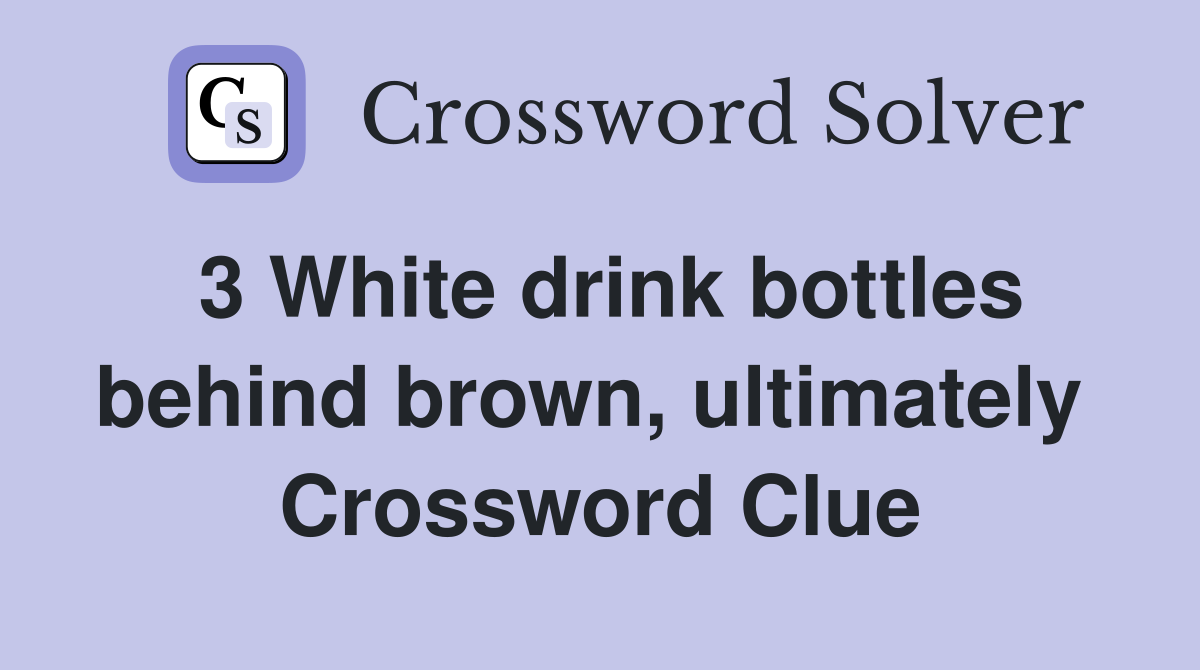 3 White drink bottles behind brown, ultimately  Crossword Clue