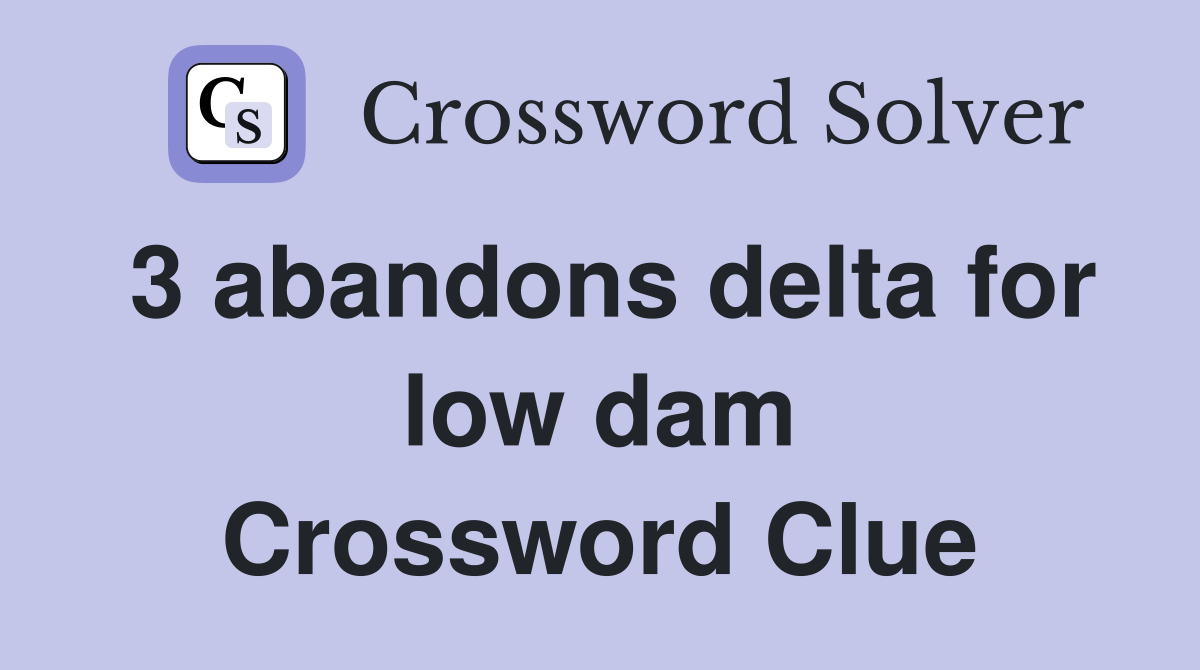 3 abandons delta for low dam Crossword Clue