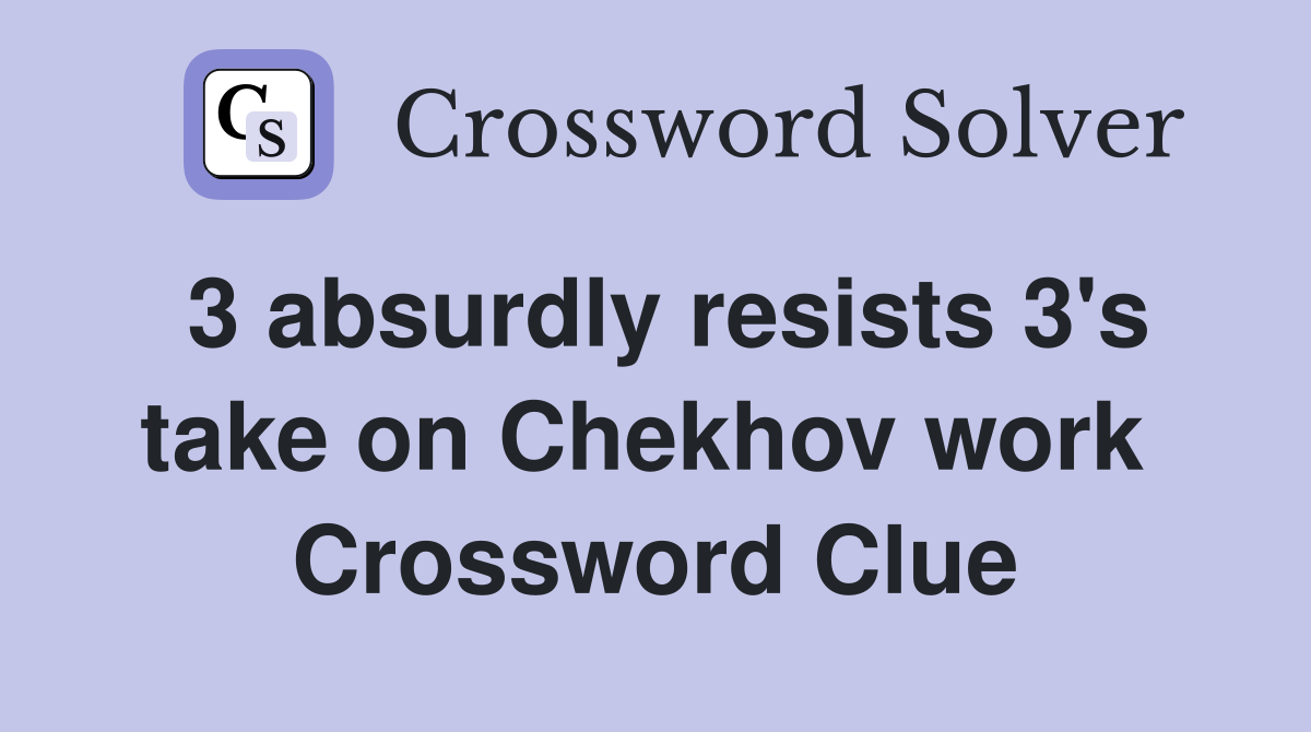 3 absurdly resists 3's take on Chekhov work  Crossword Clue