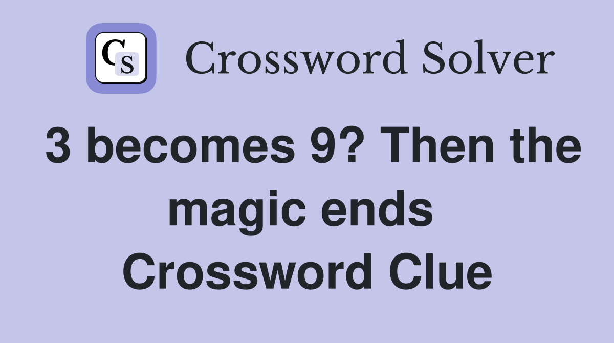 3 becomes 9? Then the magic ends  Crossword Clue