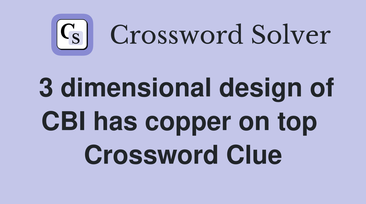 3 dimensional design of CBI has copper on top  Crossword Clue