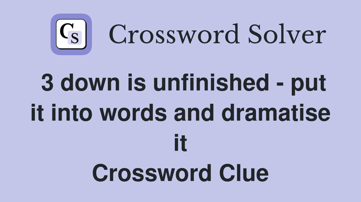 3 down is unfinished - put it into words and dramatise it Crossword Clue