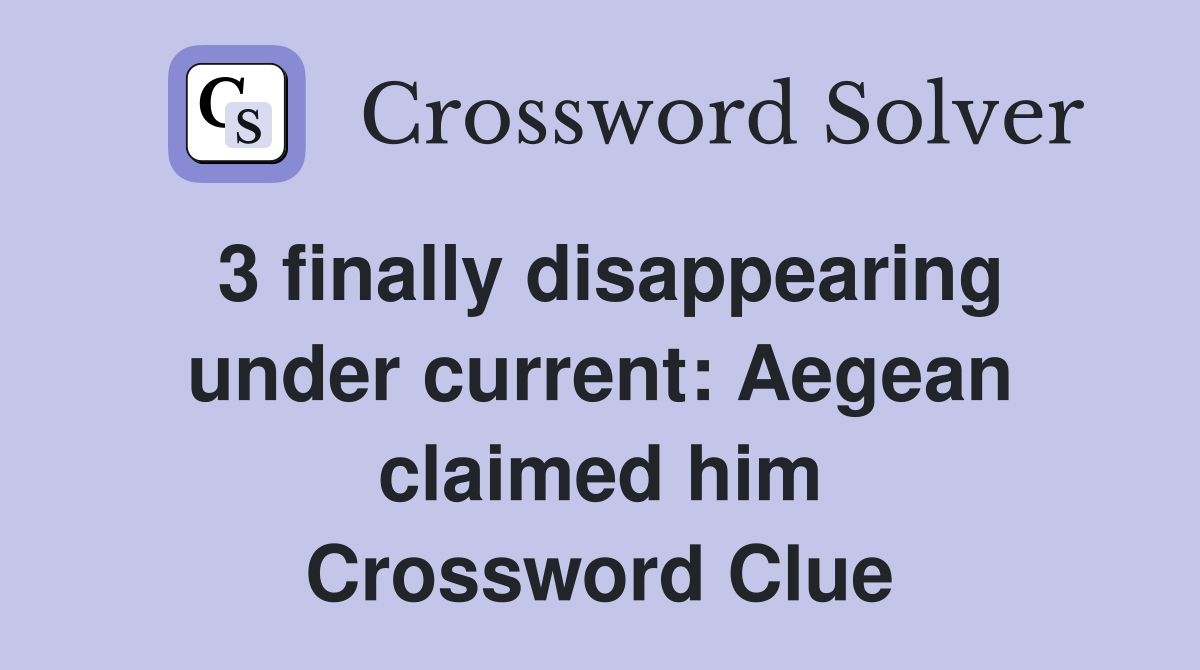 3 finally disappearing under current: Aegean claimed him Crossword Clue