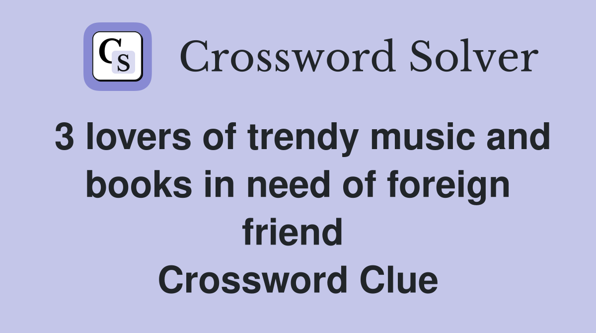 3 lovers of trendy music and books in need of foreign friend  Crossword Clue
