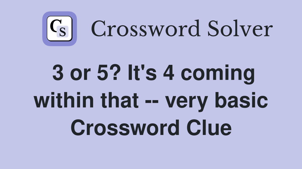 3 or 5? It's 4 coming within that -- very basic Crossword Clue