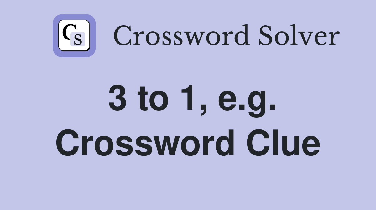 3 to 1, e.g. Crossword Clue