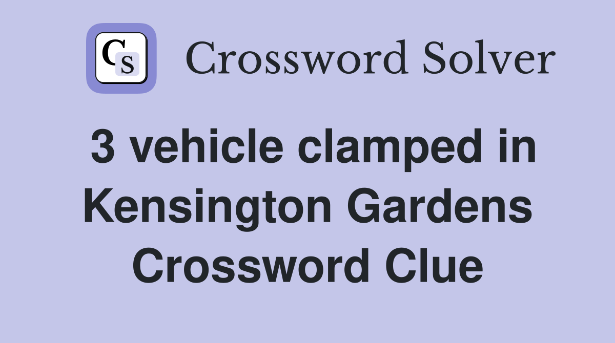 3 vehicle clamped in Kensington Gardens Crossword Clue
