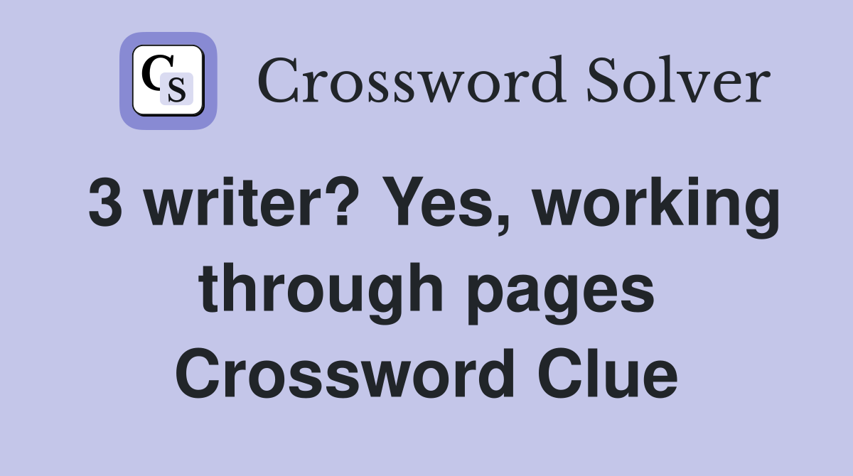 3 writer? Yes, working through pages Crossword Clue
