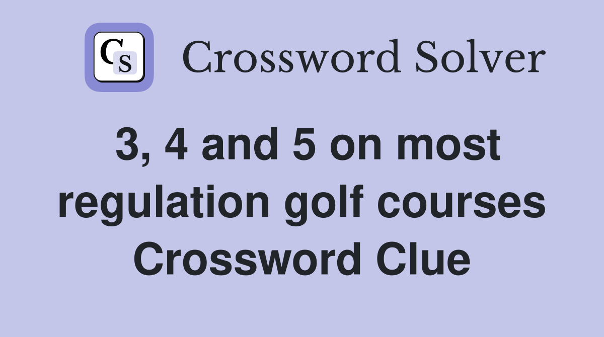 3, 4 and 5 on most regulation golf courses Crossword Clue