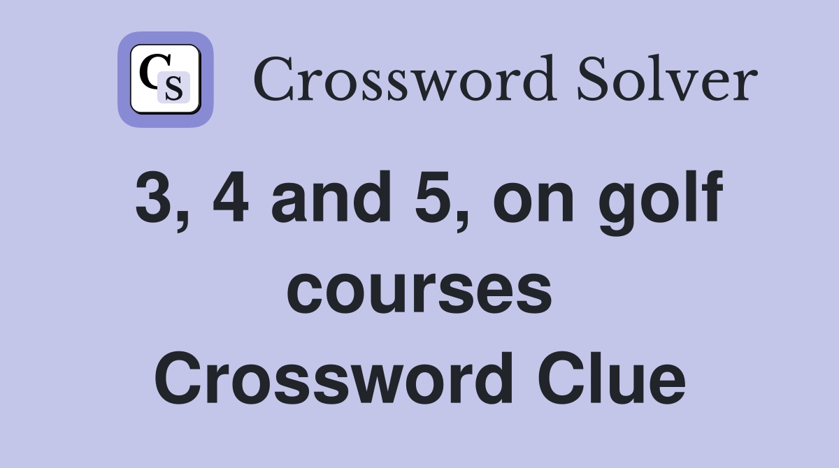 3, 4 and 5, on golf courses Crossword Clue