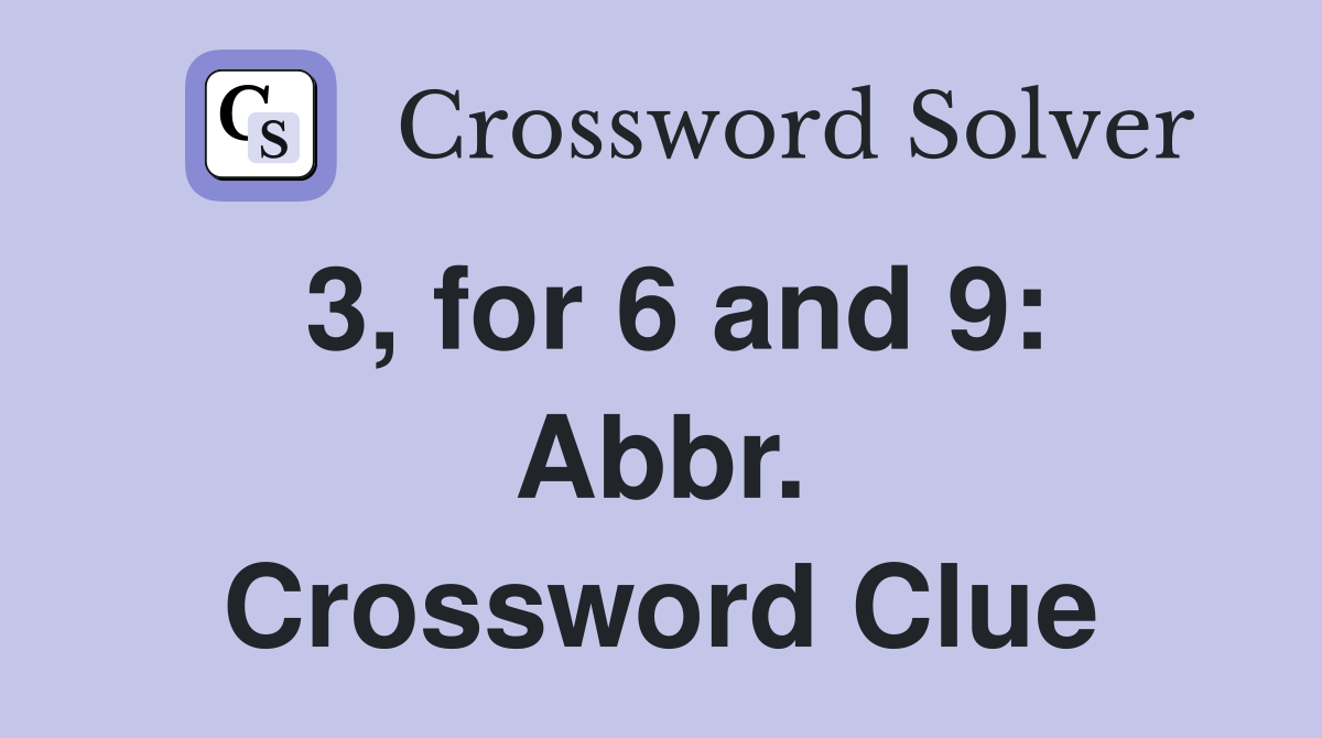 3, for 6 and 9: Abbr. Crossword Clue