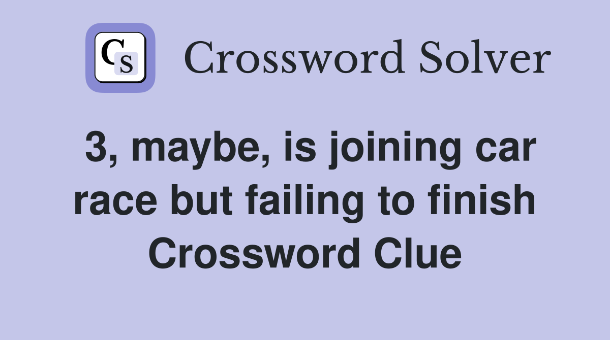 3, maybe, is joining car race but failing to finish Crossword Clue