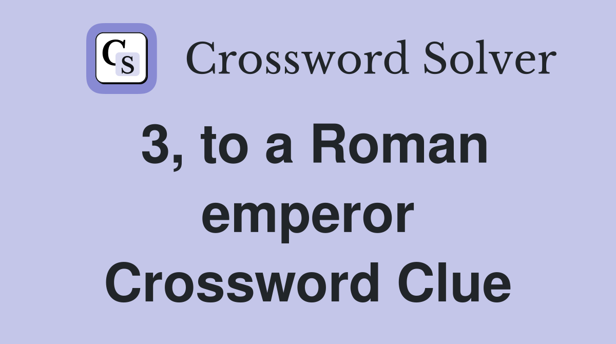 3, to a Roman emperor Crossword Clue