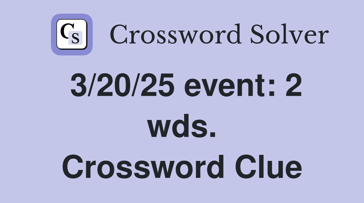 3/20/25 event: 2 wds. Crossword Clue