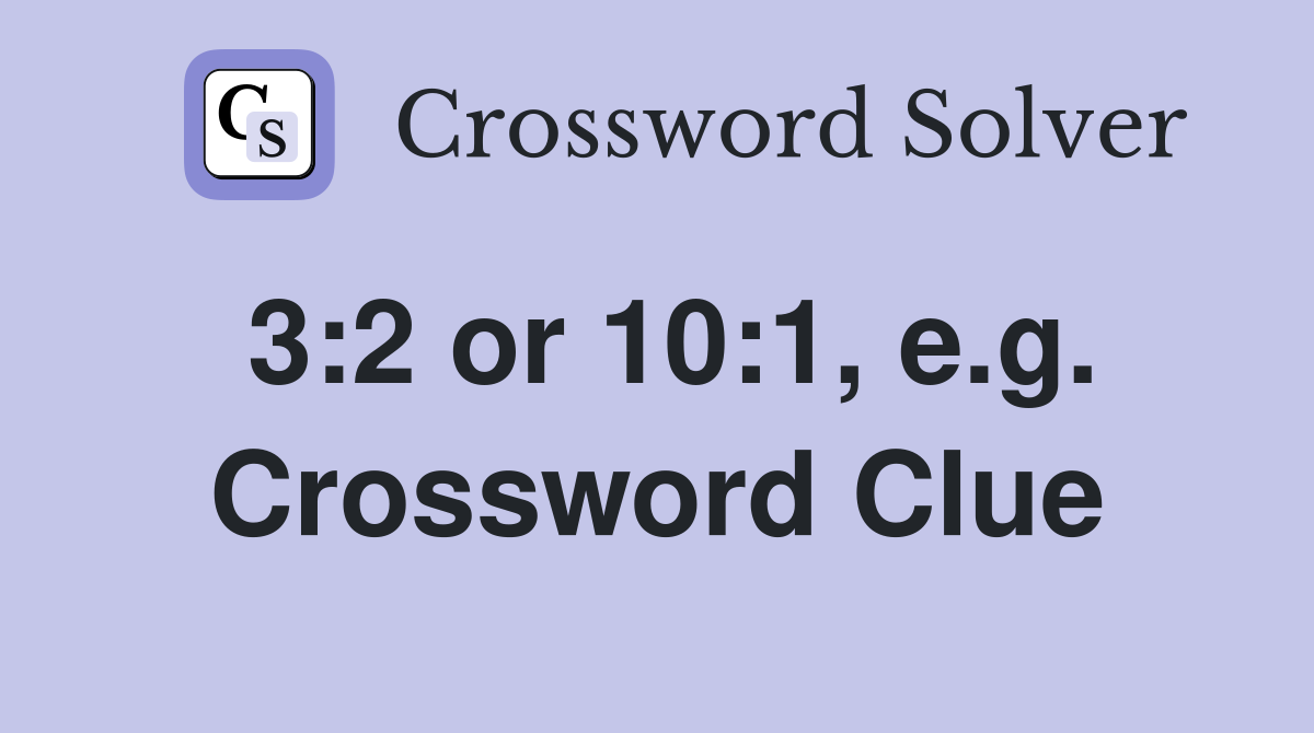 3:2 or 10:1, e.g. Crossword Clue