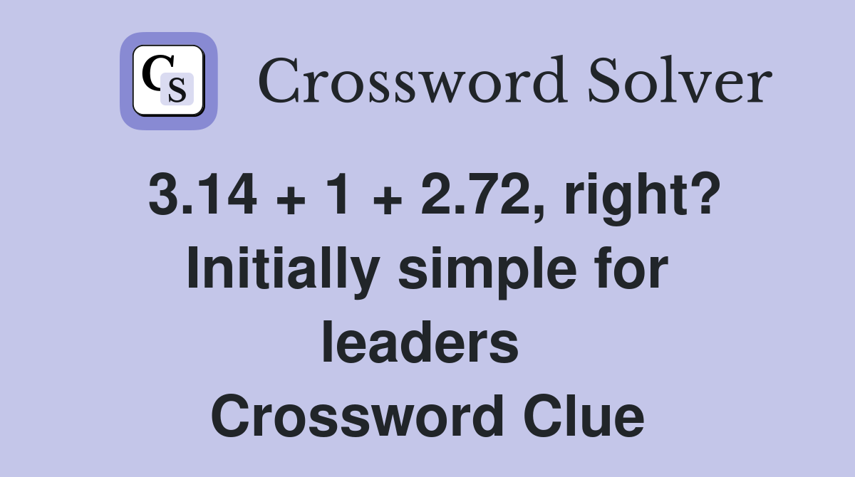 3.14 + 1 + 2.72, right? Initially simple for leaders  Crossword Clue