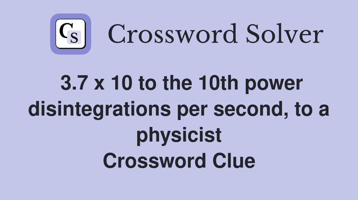 3.7 x 10 to the 10th power disintegrations per second, to a physicist Crossword Clue