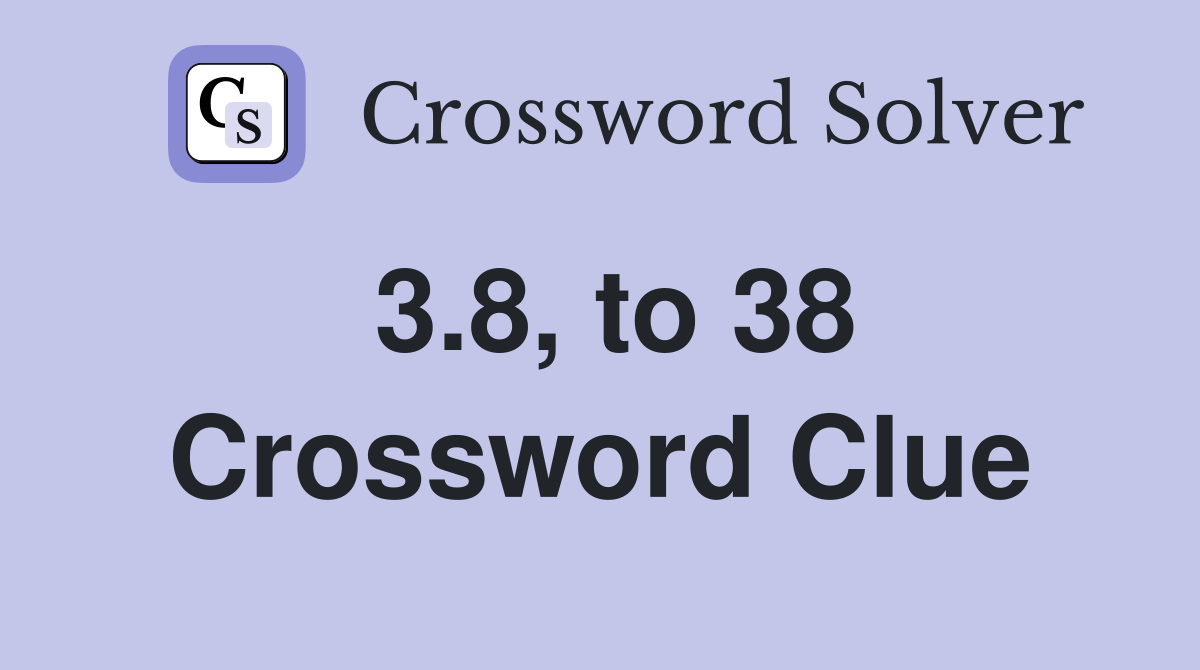 3.8, to 38 Crossword Clue