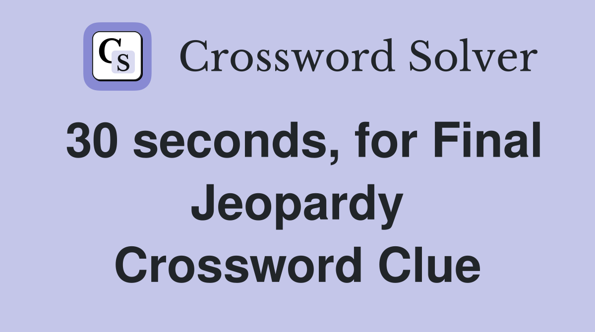 30 seconds, for Final Jeopardy Crossword Clue