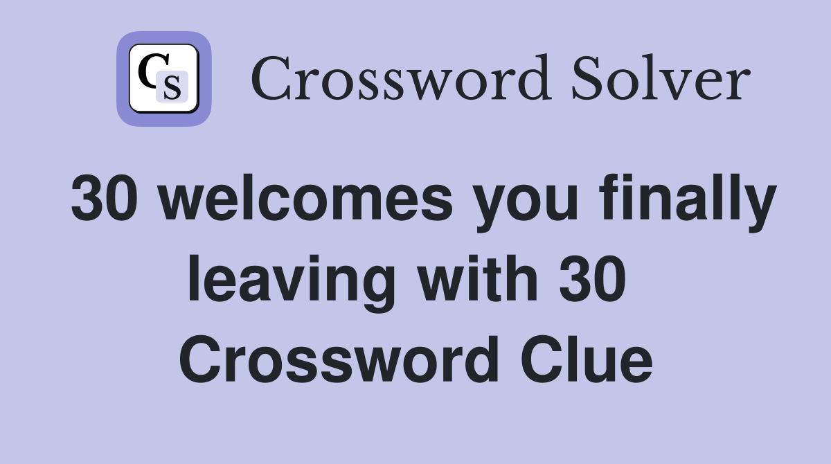 30 welcomes you finally leaving with 30  Crossword Clue