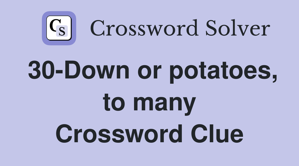30-Down or potatoes, to many Crossword Clue