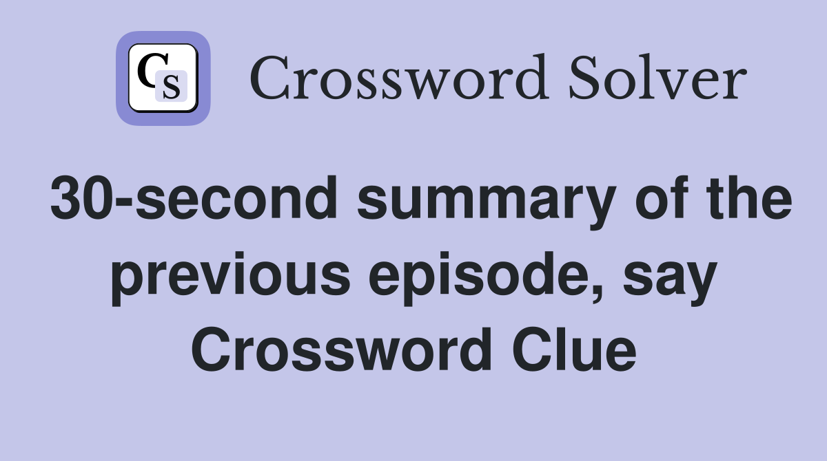30-second summary of the previous episode, say Crossword Clue