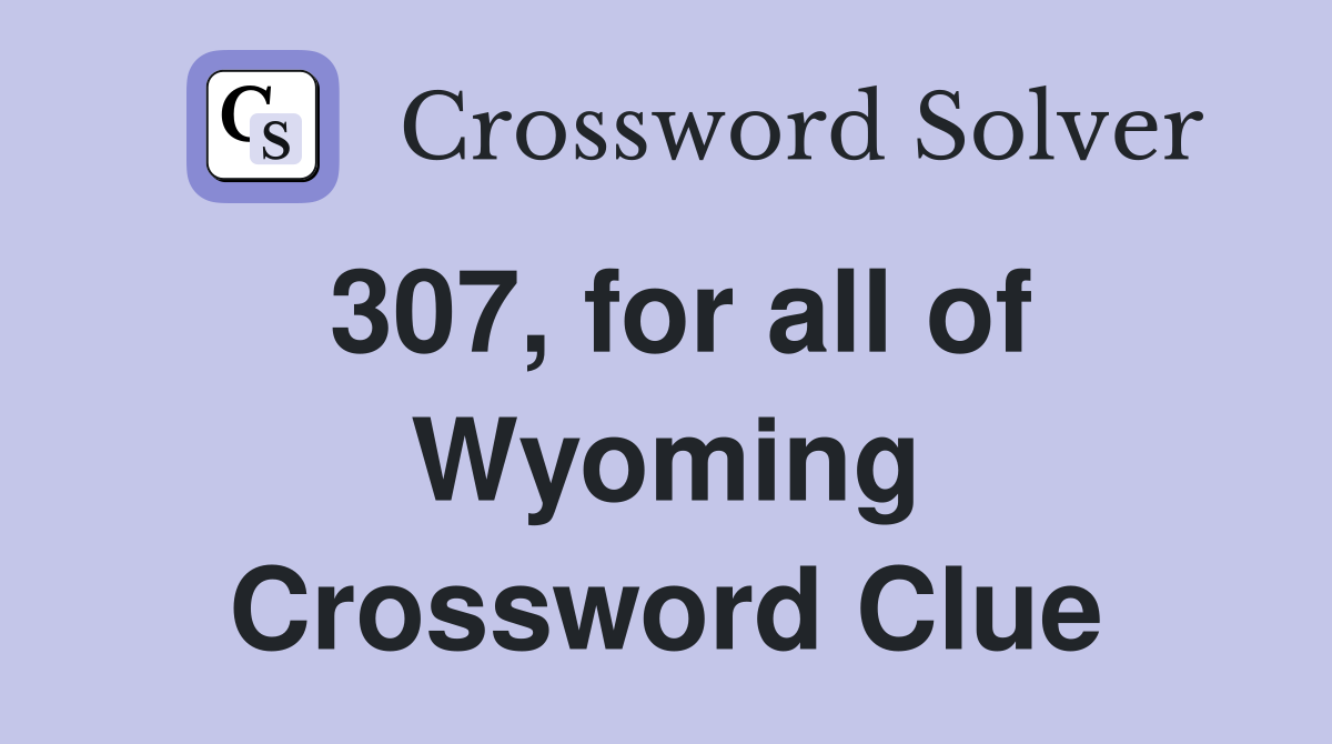 307, for all of Wyoming Crossword Clue