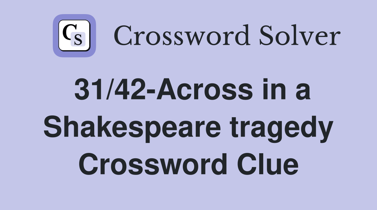 31/42-Across in a Shakespeare tragedy Crossword Clue