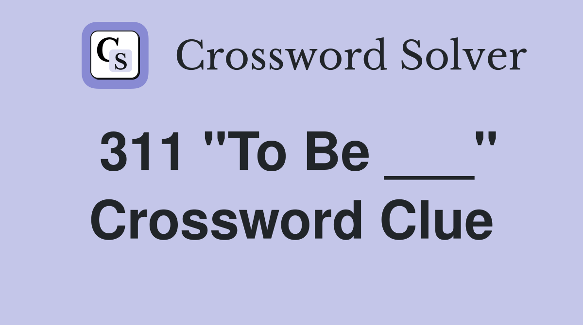 311 "To Be ___" Crossword Clue