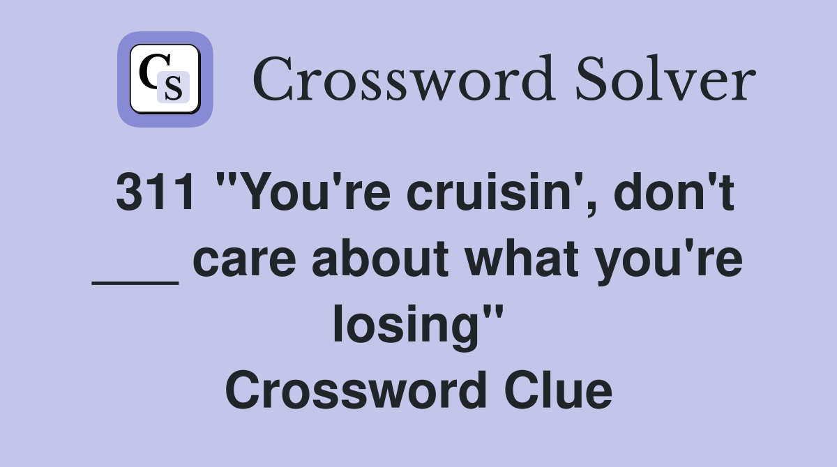 311 "You're cruisin', don't ___ care about what you're losing" Crossword Clue