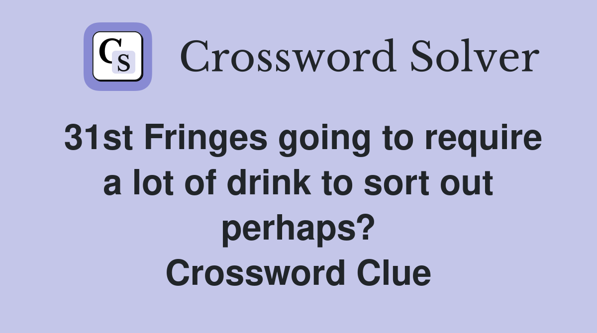 31st Fringes going to require a lot of drink to sort out perhaps? Crossword Clue