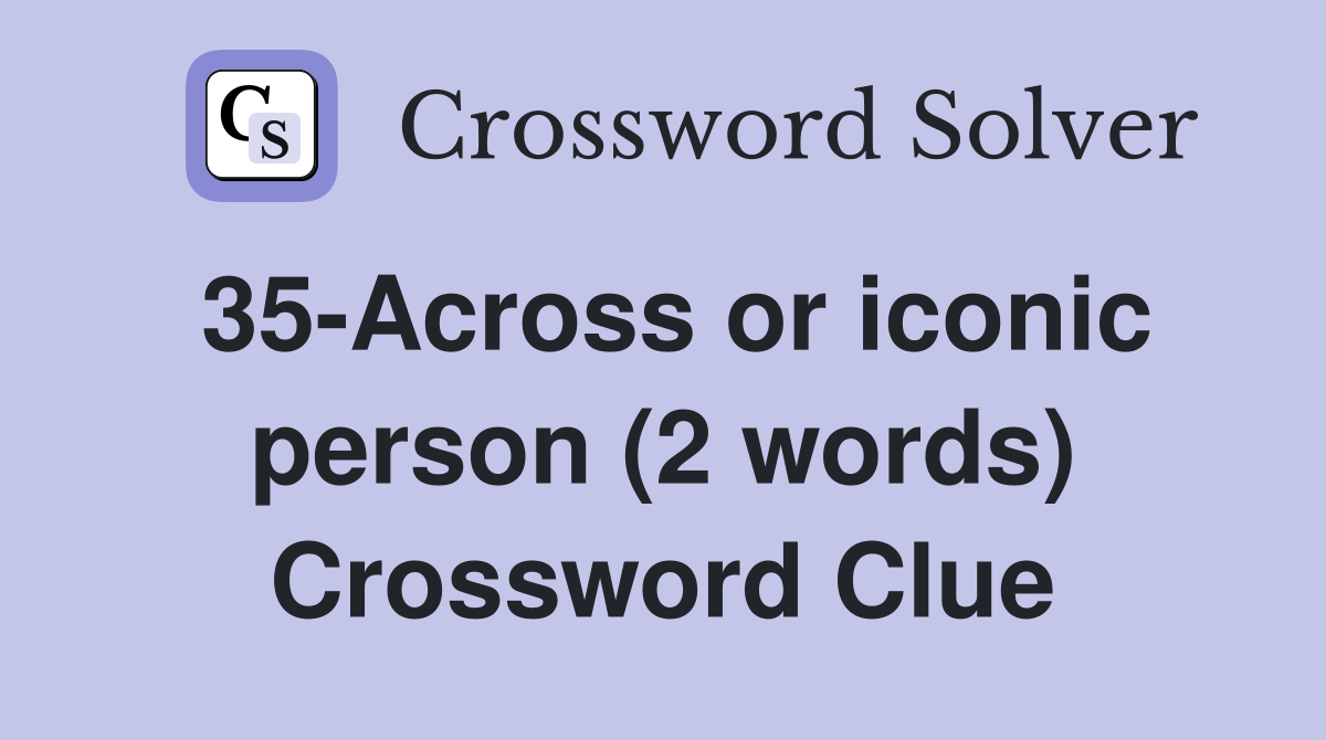 35-Across or iconic person (2 words) Crossword Clue
