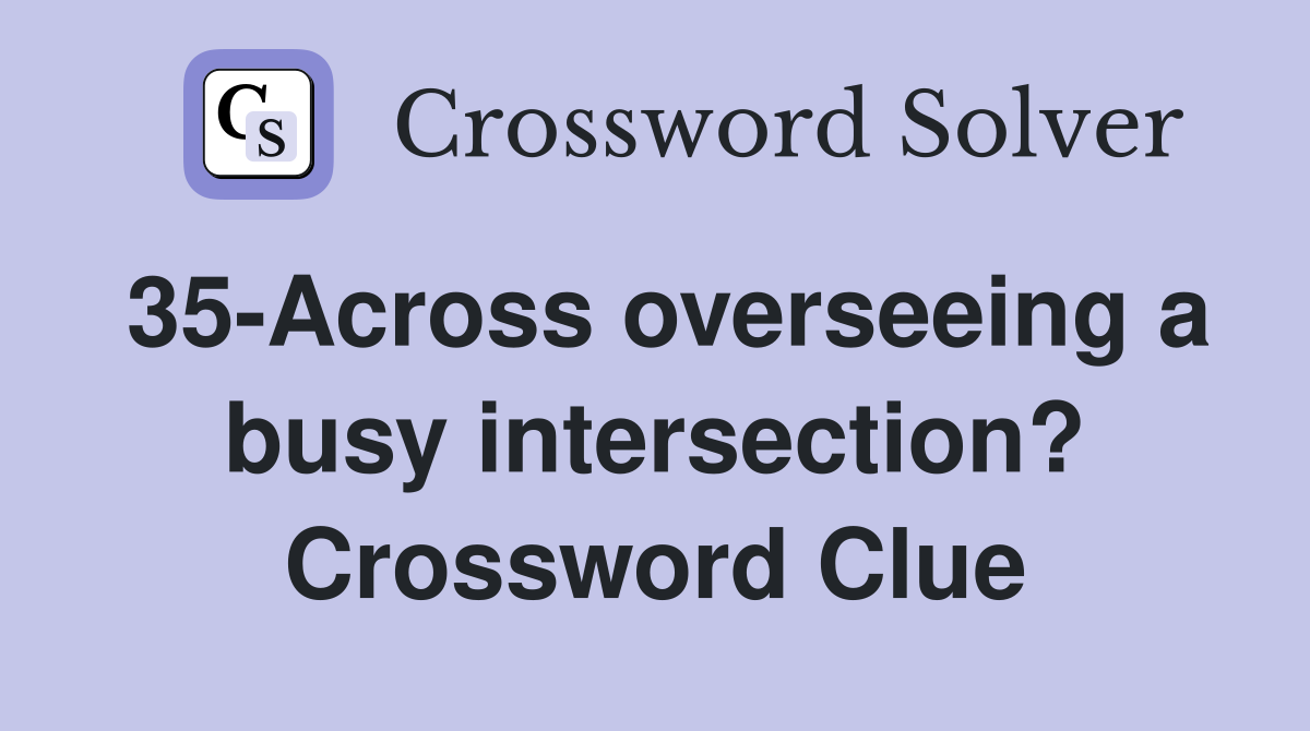 35-Across overseeing a busy intersection? Crossword Clue