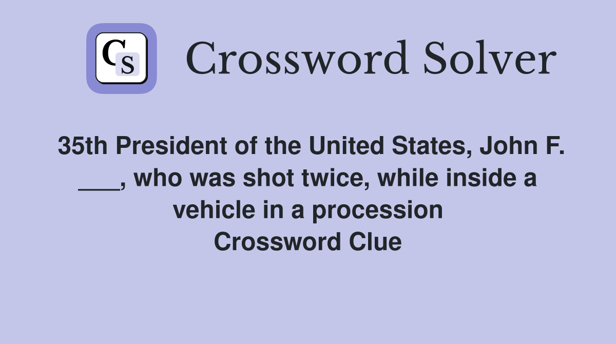 35th President of the United States, John F. ___, who was shot twice, while inside a vehicle in a procession Crossword Clue