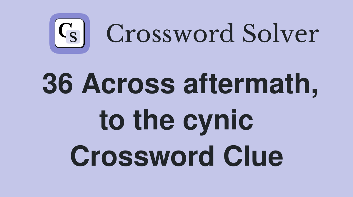 36 Across aftermath, to the cynic Crossword Clue