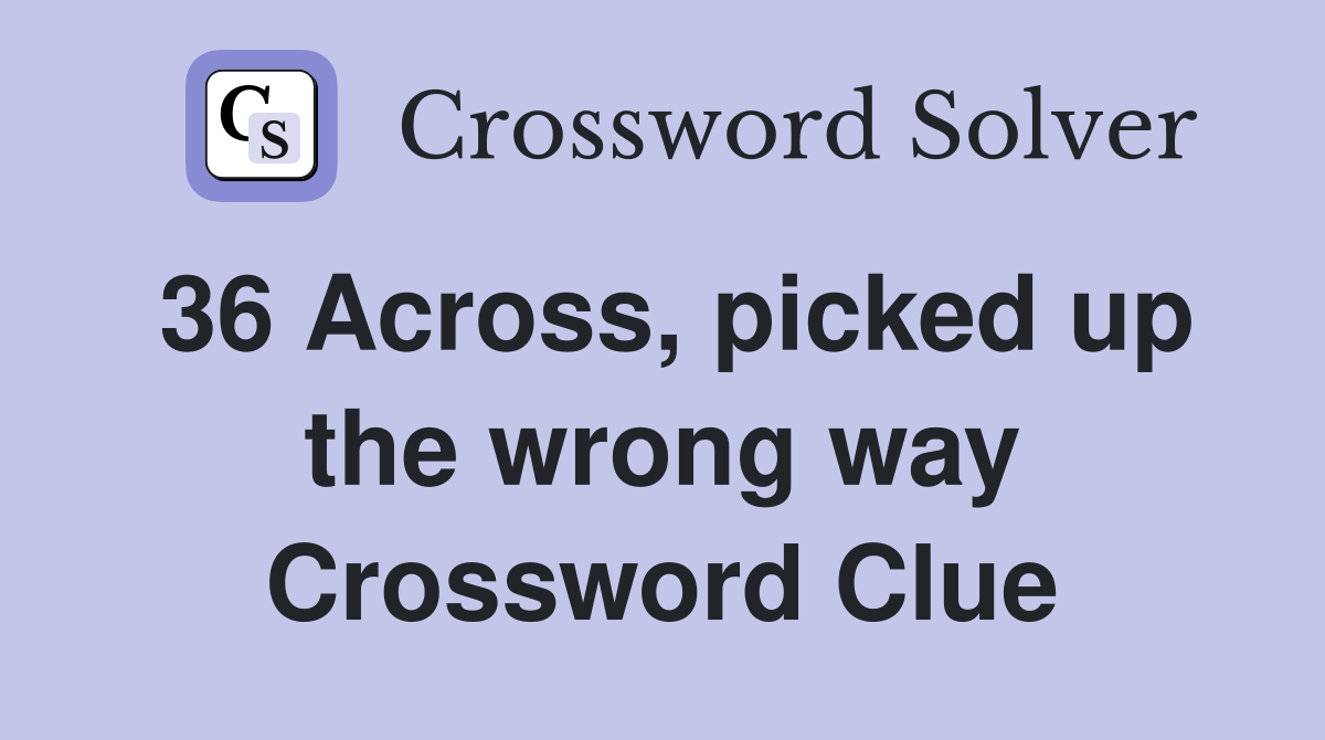 36 Across, picked up the wrong way Crossword Clue