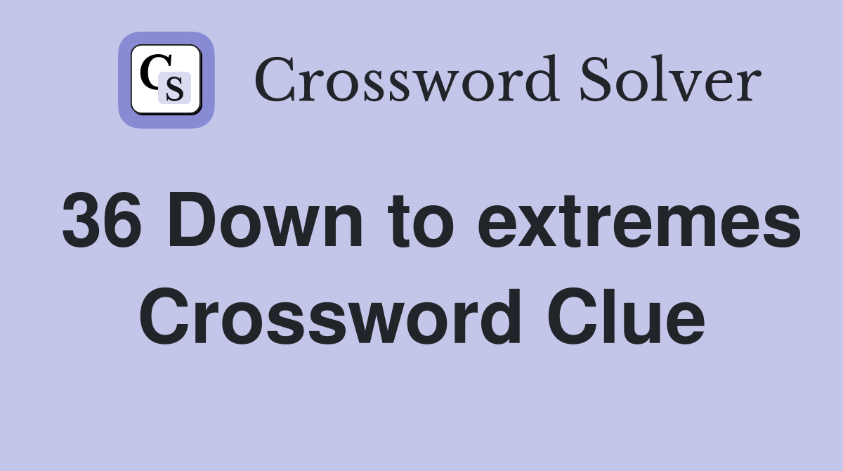 36 Down to extremes Crossword Clue