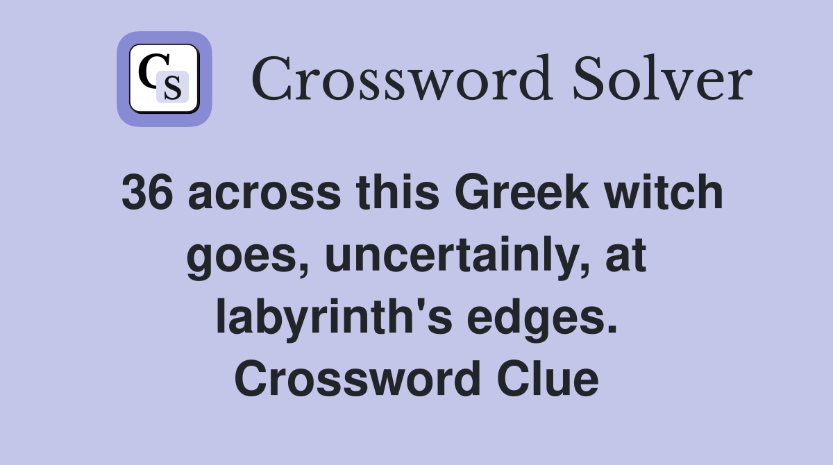 36 across this Greek witch goes, uncertainly, at labyrinth's edges. Crossword Clue